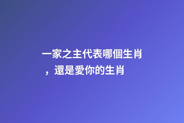 一家之主代表哪個生肖，還是愛你的生肖
